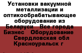 Установки вакуумной металлизации и оптикообрабатывающее оборудование из Беларуси - Все города Бизнес » Оборудование   . Свердловская обл.,Красноуральск г.